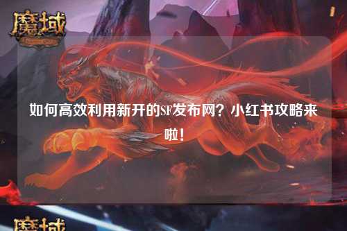 如何高效利用新開的SF發布網？小紅書攻略來啦！
