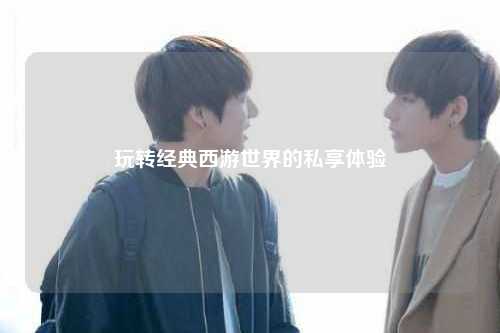 玩轉經典西游世界的私享體驗