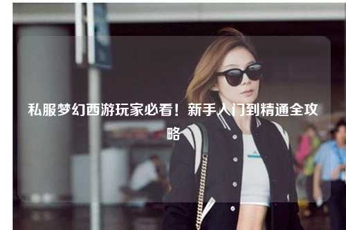 私服夢幻西游玩家必看！新手入門到精通全攻略