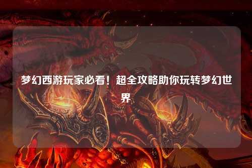 夢(mèng)幻西游玩家必看！超全攻略助你玩轉(zhuǎn)夢(mèng)幻世界