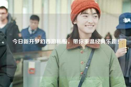 今日新開夢幻西游私服，帶你重溫經典樂趣！
