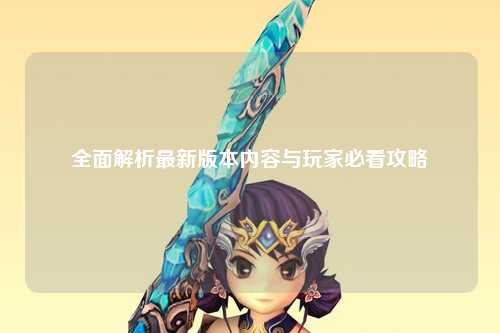 全面解析最新版本內容與玩家必看攻略