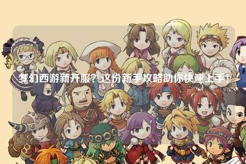 夢幻西游新開服？這份新手攻略助你快速上手！