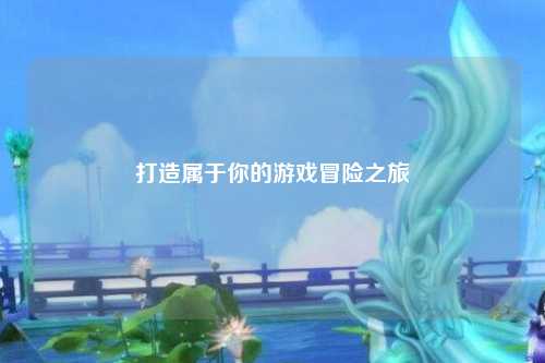 打造屬于你的游戲冒險之旅