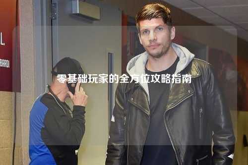 零基礎(chǔ)玩家的全方位攻略指南