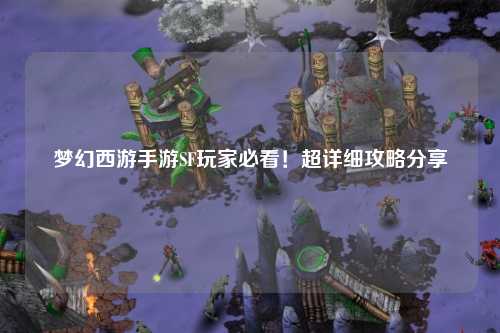 夢幻西游手游SF玩家必看！超詳細攻略分享