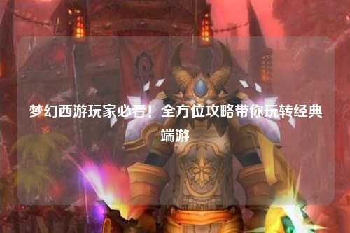 夢幻西游玩家必看！全方位攻略帶你玩轉經典端游