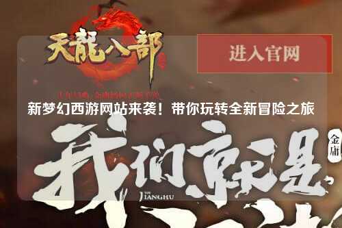新夢幻西游網(wǎng)站來襲！帶你玩轉(zhuǎn)全新冒險之旅
