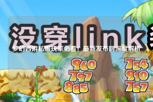 夢幻西游私服玩家必看！最新發布網深度解析