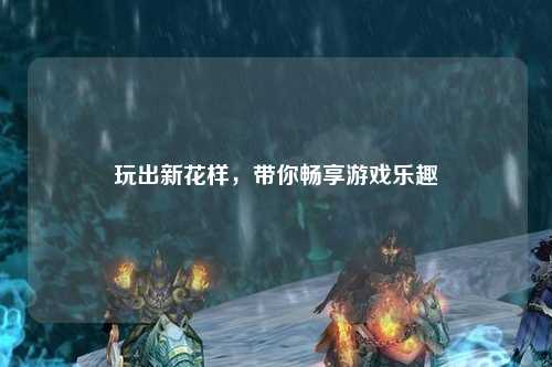 玩出新花樣，帶你暢享游戲樂趣