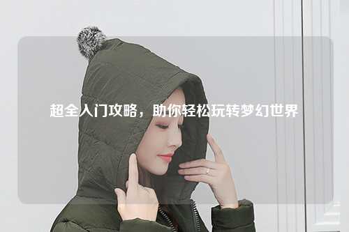 超全入門攻略，助你輕松玩轉夢幻世界