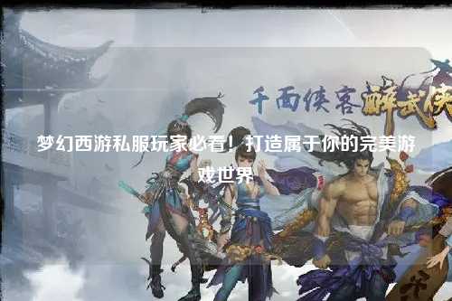 夢幻西游私服玩家必看！打造屬于你的完美游戲世界