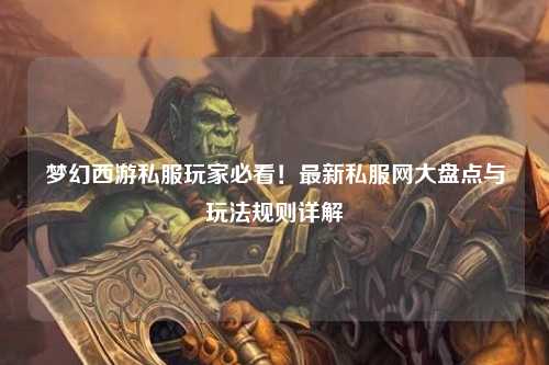 夢幻西游私服玩家必看！最新私服網(wǎng)大盤點與玩法規(guī)則詳解
