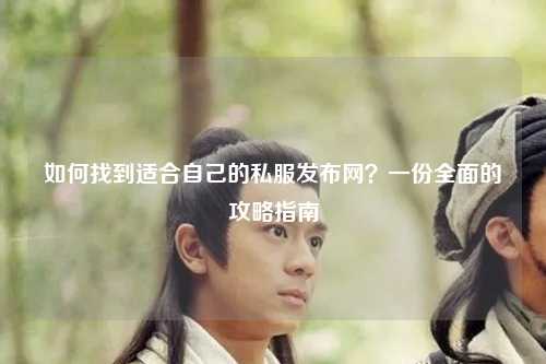 如何找到適合自己的私服發布網？一份全面的攻略指南