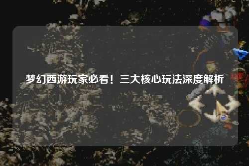 夢(mèng)幻西游玩家必看！三大核心玩法深度解析