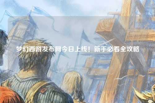 夢幻西游發布網今日上線！新手必看全攻略