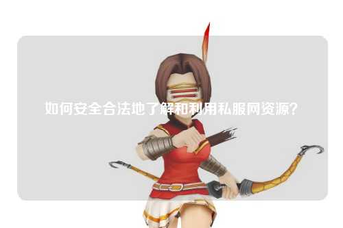 如何安全合法地了解和利用私服網資源？