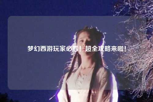 夢幻西游玩家必看！超全攻略來啦！