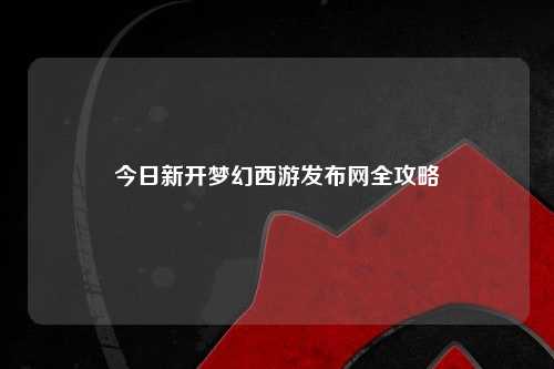 今日新開夢幻西游發布網全攻略