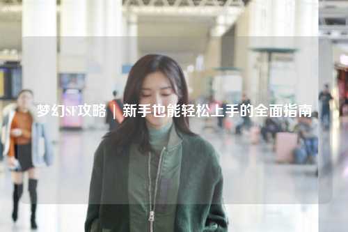 夢幻SF攻略 | 新手也能輕松上手的全面指南