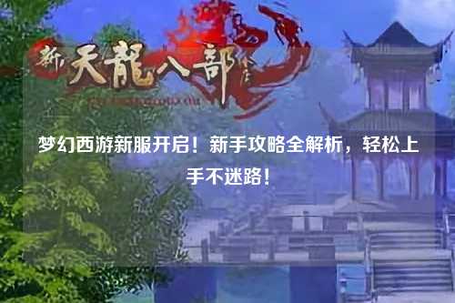 夢幻西游新服開啟！新手攻略全解析，輕松上手不迷路！
