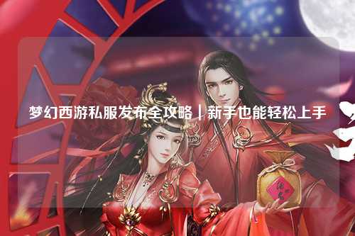 夢幻西游私服發布全攻略｜新手也能輕松上手