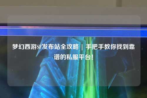 夢幻西游SF發布站全攻略 | 手把手教你找到靠譜的私服平臺！