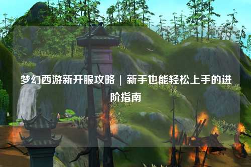 夢幻西游新開服攻略 | 新手也能輕松上手的進階指南
