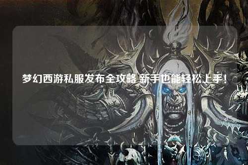 夢幻西游私服發布全攻略 新手也能輕松上手！