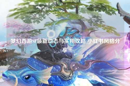 夢幻西游SF最新動態與實用攻略 小紅書風格分享