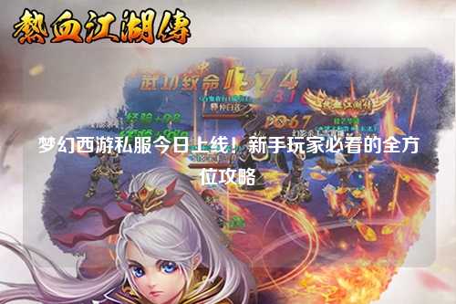 夢幻西游私服今日上線！新手玩家必看的全方位攻略