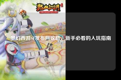 夢幻西游SF發布網攻略，新手必看的入坑指南