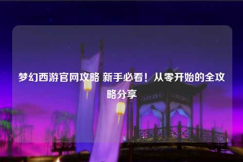 夢幻西游官網(wǎng)攻略 新手必看！從零開始的全攻略分享?