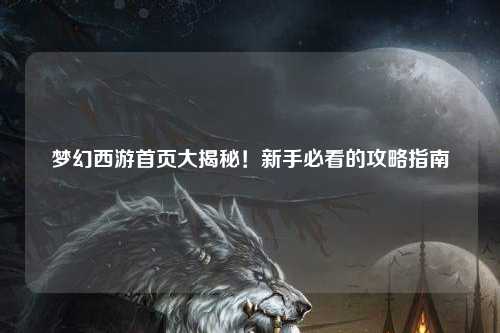 夢幻西游首頁大揭秘！新手必看的攻略指南